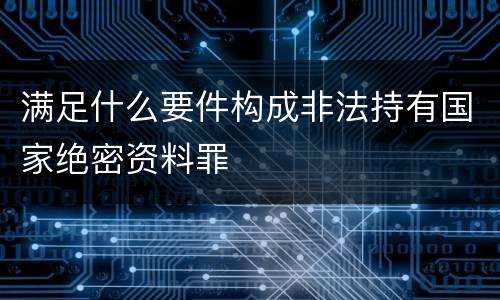 满足什么要件构成非法持有国家绝密资料罪