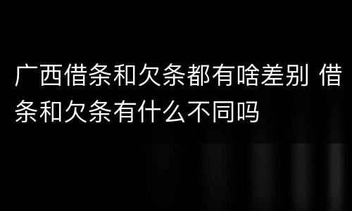 广西借条和欠条都有啥差别 借条和欠条有什么不同吗