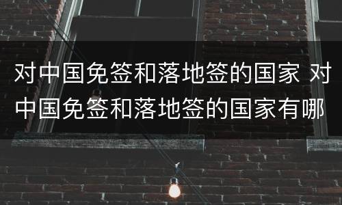 对中国免签和落地签的国家 对中国免签和落地签的国家有哪些2022