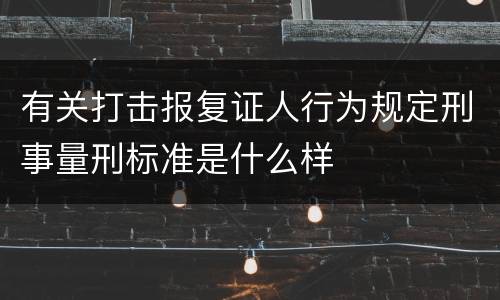 有关打击报复证人行为规定刑事量刑标准是什么样