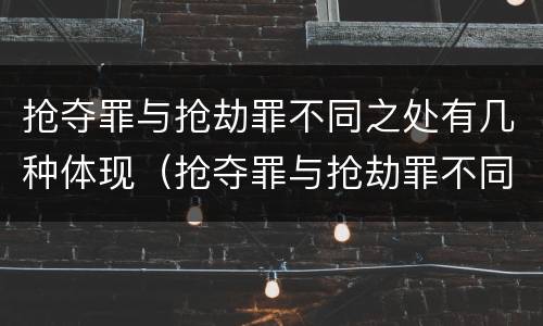 抢夺罪与抢劫罪不同之处有几种体现（抢夺罪与抢劫罪不同之处有几种体现）
