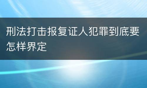 刑法打击报复证人犯罪到底要怎样界定
