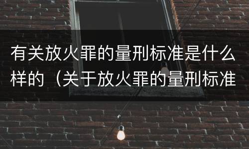 有关放火罪的量刑标准是什么样的（关于放火罪的量刑标准）