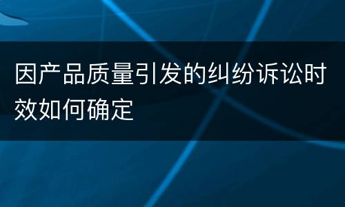 因产品质量引发的纠纷诉讼时效如何确定