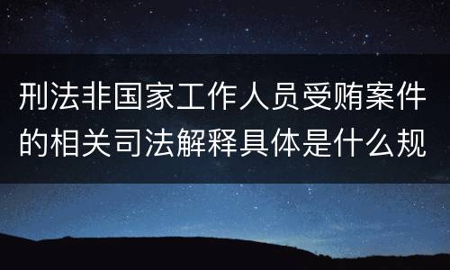 刑法非国家工作人员受贿案件的相关司法解释具体是什么规定