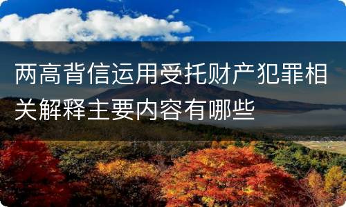 两高背信运用受托财产犯罪相关解释主要内容有哪些