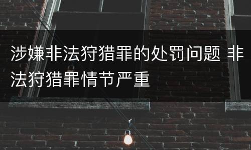 涉嫌非法狩猎罪的处罚问题 非法狩猎罪情节严重