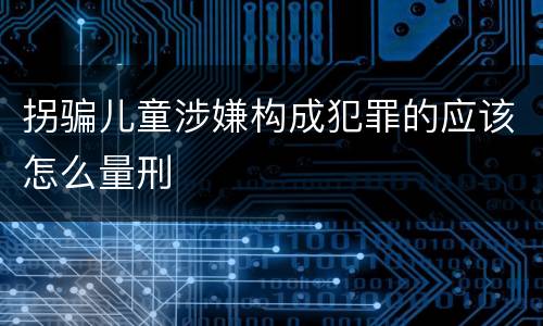 拐骗儿童涉嫌构成犯罪的应该怎么量刑