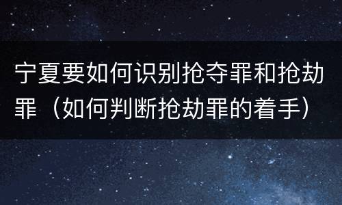 宁夏要如何识别抢夺罪和抢劫罪（如何判断抢劫罪的着手）