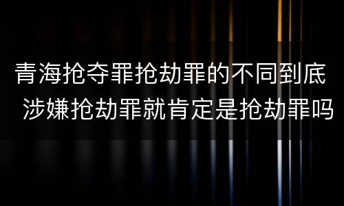 青海抢夺罪抢劫罪的不同到底 涉嫌抢劫罪就肯定是抢劫罪吗