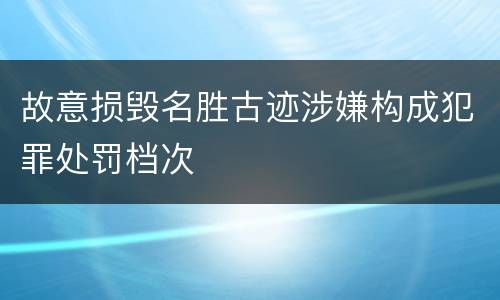 故意损毁名胜古迹涉嫌构成犯罪处罚档次