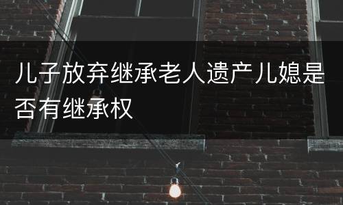 儿子放弃继承老人遗产儿媳是否有继承权