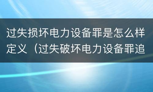过失损坏电力设备罪是怎么样定义（过失破坏电力设备罪追诉标准）