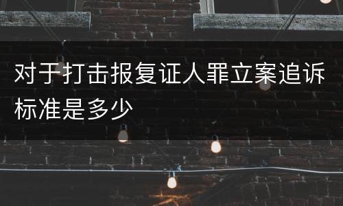 对于打击报复证人罪立案追诉标准是多少