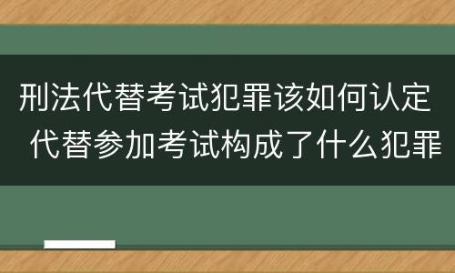 刑法代替考试犯罪该如何认定 代替参加考试构成了什么犯罪