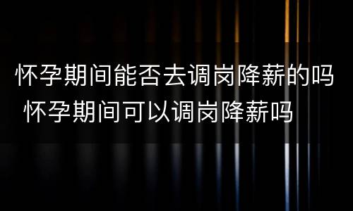 怀孕期间能否去调岗降薪的吗 怀孕期间可以调岗降薪吗
