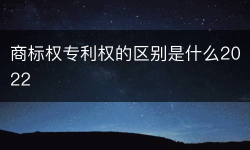 商标权专利权的区别是什么2022