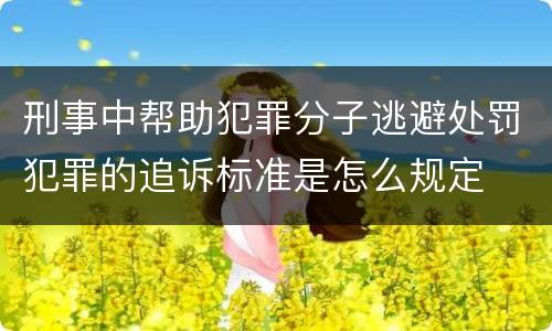刑事中帮助犯罪分子逃避处罚犯罪的追诉标准是怎么规定
