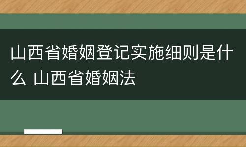 山西省婚姻登记实施细则是什么 山西省婚姻法