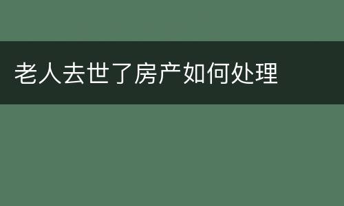 老人去世了房产如何处理