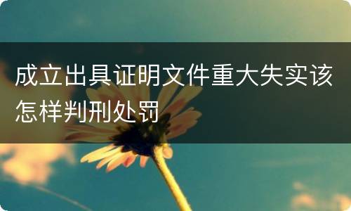 成立出具证明文件重大失实该怎样判刑处罚