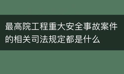 最高院工程重大安全事故案件的相关司法规定都是什么