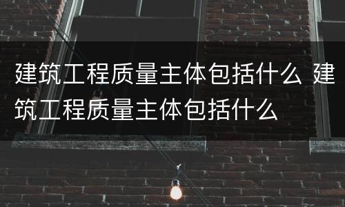 建筑工程质量主体包括什么 建筑工程质量主体包括什么