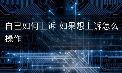 自己如何上诉 如果想上诉怎么操作