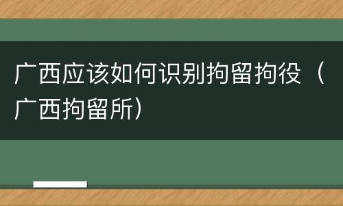 广西应该如何识别拘留拘役（广西拘留所）