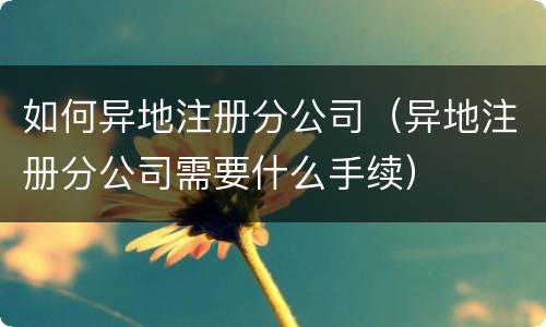 如何异地注册分公司（异地注册分公司需要什么手续）