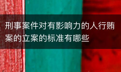 刑事案件对有影响力的人行贿案的立案的标准有哪些