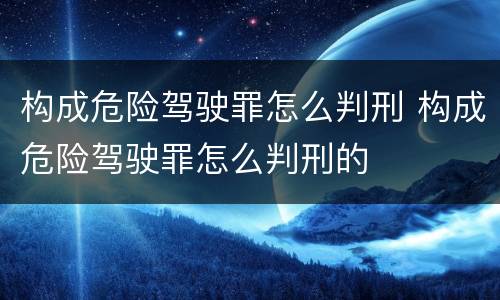 构成危险驾驶罪怎么判刑 构成危险驾驶罪怎么判刑的