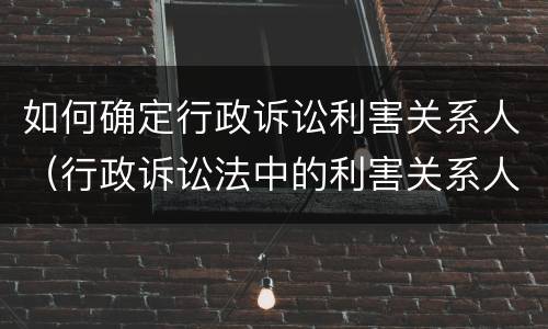 如何确定行政诉讼利害关系人（行政诉讼法中的利害关系人）