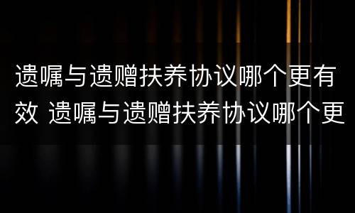 遗嘱与遗赠扶养协议哪个更有效 遗嘱与遗赠扶养协议哪个更有效呢