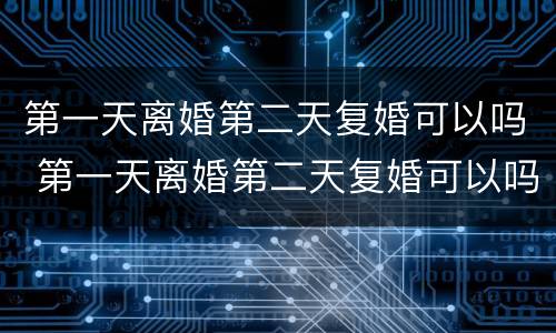 第一天离婚第二天复婚可以吗 第一天离婚第二天复婚可以吗
