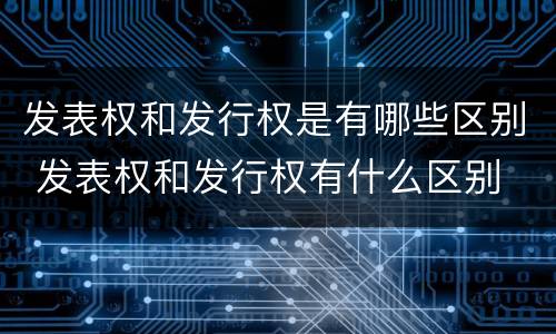 发表权和发行权是有哪些区别 发表权和发行权有什么区别