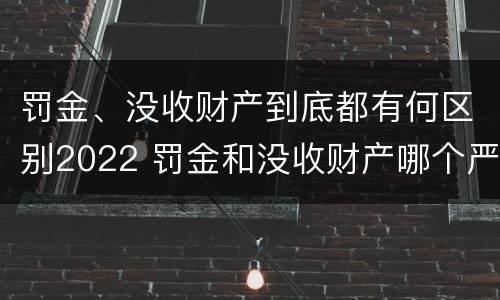 罚金、没收财产到底都有何区别2022 罚金和没收财产哪个严重
