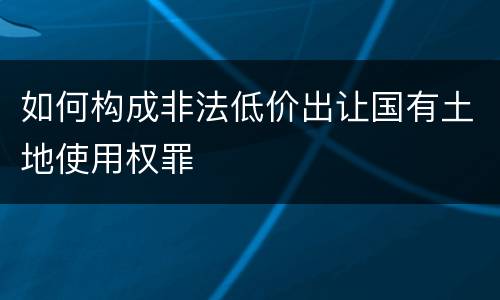 如何构成非法低价出让国有土地使用权罪