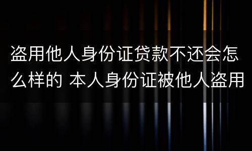 盗用他人身份证贷款不还会怎么样的 本人身份证被他人盗用贷款了怎么办