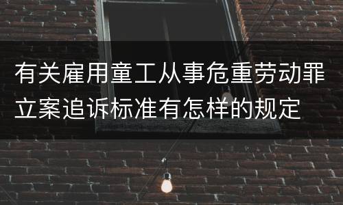 有关雇用童工从事危重劳动罪立案追诉标准有怎样的规定