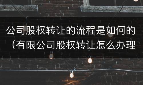 公司股权转让的流程是如何的（有限公司股权转让怎么办理流程）