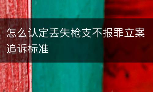 怎么认定丢失枪支不报罪立案追诉标准