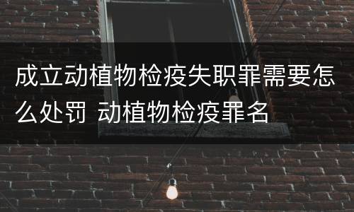 成立动植物检疫失职罪需要怎么处罚 动植物检疫罪名