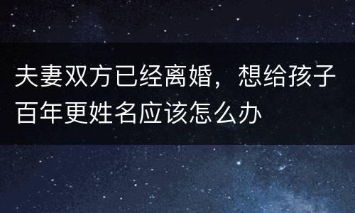 夫妻双方已经离婚，想给孩子百年更姓名应该怎么办
