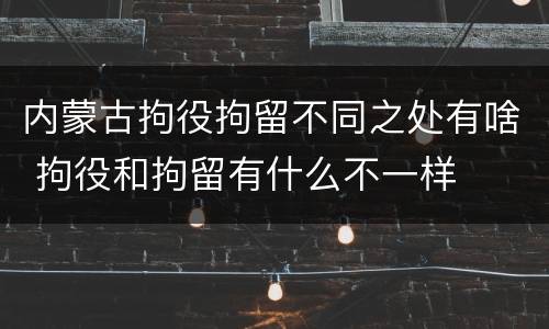 内蒙古拘役拘留不同之处有啥 拘役和拘留有什么不一样