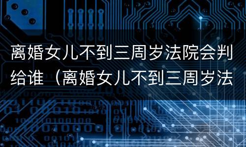 离婚女儿不到三周岁法院会判给谁（离婚女儿不到三周岁法院会判给谁呢）