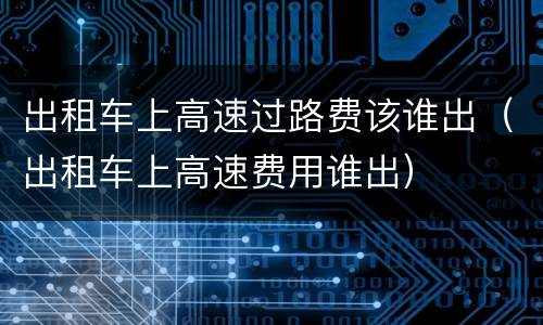 出租车上高速过路费该谁出（出租车上高速费用谁出）