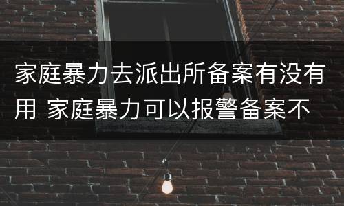 家庭暴力去派出所备案有没有用 家庭暴力可以报警备案不
