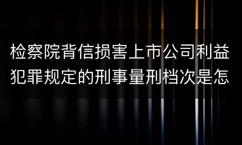 检察院背信损害上市公司利益犯罪规定的刑事量刑档次是怎样的