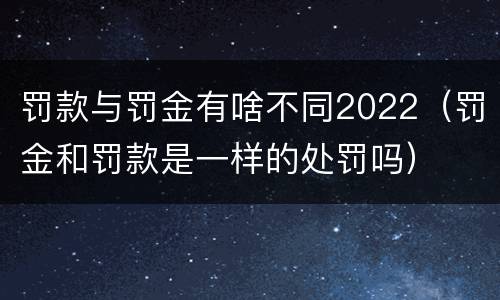 罚款与罚金有啥不同2022（罚金和罚款是一样的处罚吗）